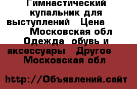 Гимнастический купальник для выступлений › Цена ­ 4 000 - Московская обл. Одежда, обувь и аксессуары » Другое   . Московская обл.